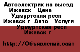 Автоэлектрик на выезд Ижевск › Цена ­ 500 - Удмуртская респ., Ижевск г. Авто » Услуги   . Удмуртская респ.,Ижевск г.